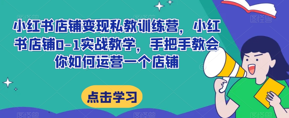 小红书店铺变现私教训练营，小红书店铺0-1实战教学，手把手教会你如何运营一个店铺-成可创学网