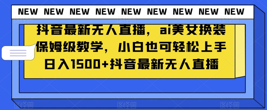 抖音最新无人直播，ai美女换装保姆级教学，小白也可轻松上手日入1500+【揭秘】-成可创学网