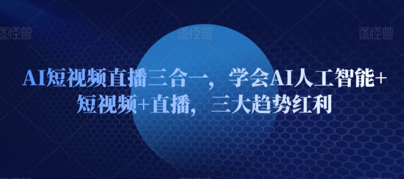 AI短视频直播三合一，学会AI人工智能+短视频+直播，三大趋势红利-成可创学网