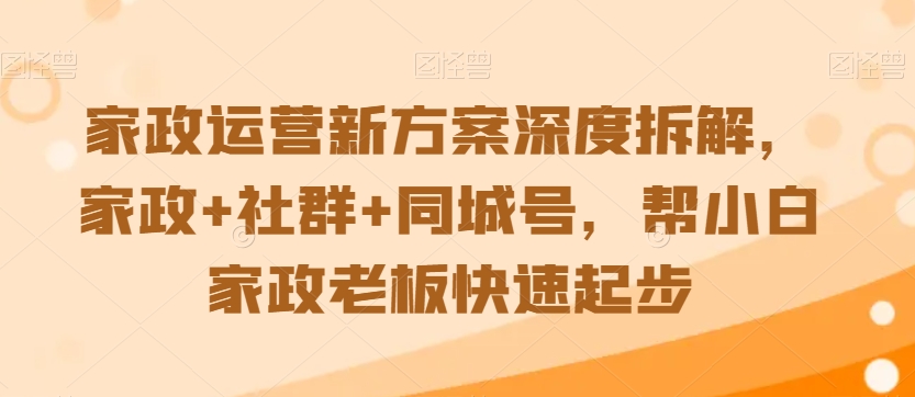 家政运营新方案深度拆解，家政+社群+同城号，帮小白家政老板快速起步-成可创学网