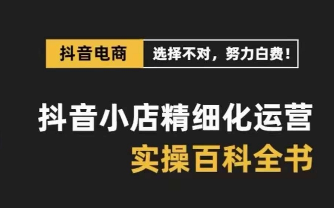 抖音小店精细化运营百科全书，保姆级运营实操讲解-成可创学网