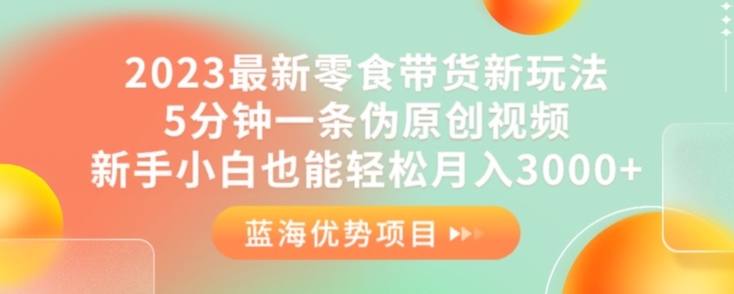 2023最新零食带货新玩法，5分钟一条伪原创视频，新手小白也能轻松月入3000+【揭秘】-成可创学网