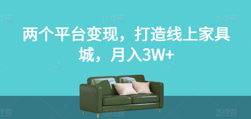 两个平台变现，打造线上家具城，月入3W+【揭秘】-成可创学网