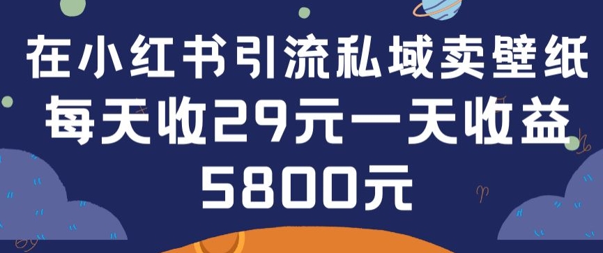 在小红书引流私域卖壁纸每张29元单日最高卖出200张(0-1搭建教程)【揭秘】-成可创学网