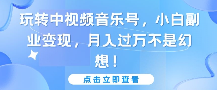 玩转中视频音乐号，小白副业变现，月入过万不是幻想【揭秘】-成可创学网