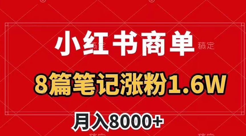 小红书商单最新玩法，8篇笔记涨粉1.6w，作品制作简单，月入8000+【揭秘】-成可创学网