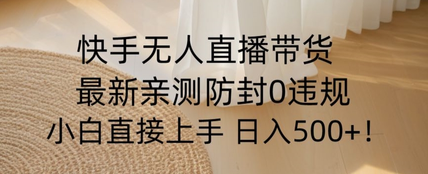 快手无人直播带货从0-1落地教学，最新防封0粉开播，小白可上手日入500+【揭秘】-成可创学网