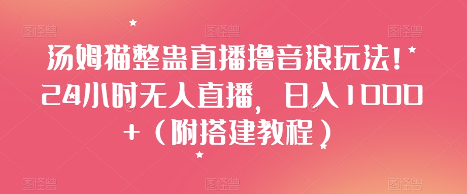 汤姆猫整蛊直播撸音浪玩法！24小时无人直播，日入1000+（附搭建教程）【揭秘】-成可创学网