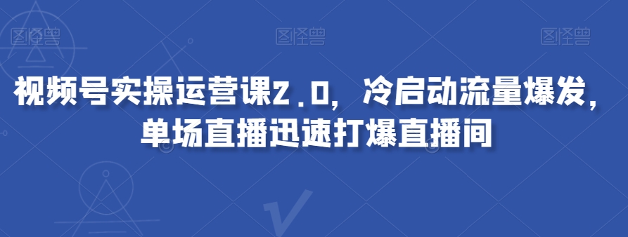 视频号实操运营课2.0，冷启动流量爆发，单场直播迅速打爆直播间-成可创学网