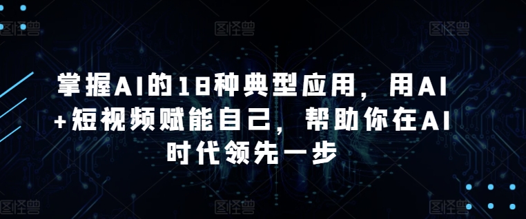 掌握AI的18种典型应用，用AI+短视频赋能自己，帮助你在AI时代领先一步-成可创学网