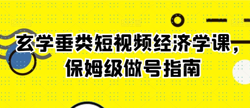 玄学垂类短视频经济学课，保姆级做号指南-成可创学网