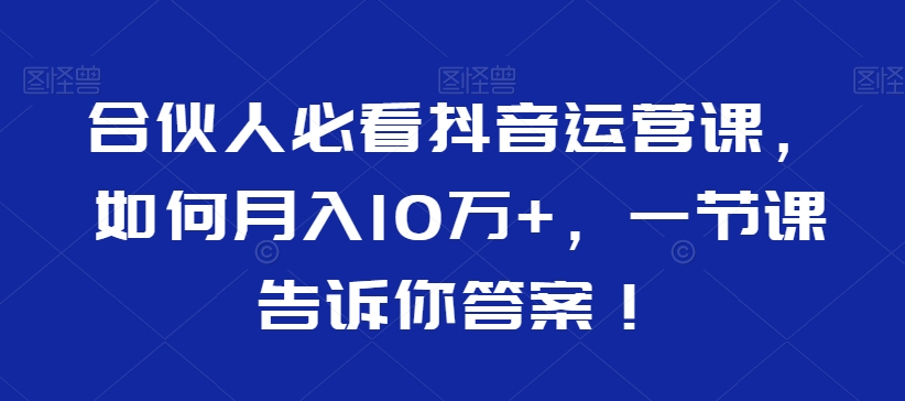 合伙人必看抖音运营课，如何月入10万+，一节课告诉你答案！-成可创学网