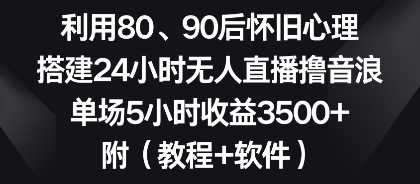 利用80、90后怀旧心理，搭建24小时无人直播撸音浪，单场5小时收益3500+（教程+软件）【揭秘】-成可创学网