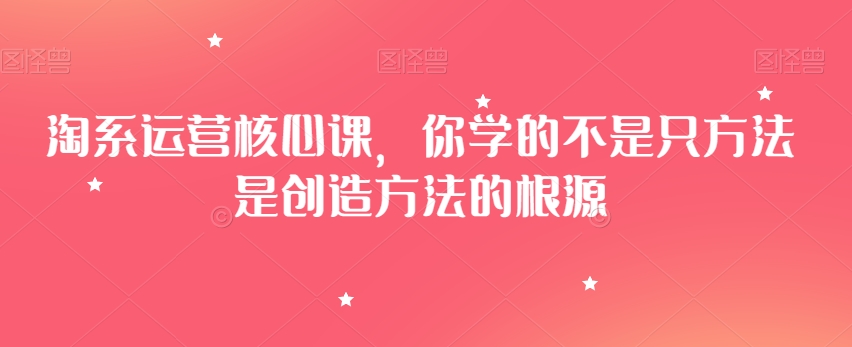 淘系运营核心课，你学的不是只方法是创造方法的根源-成可创学网