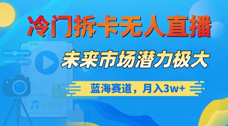 冷门拆卡无人直播，未来市场潜力极大，蓝海赛道，月入3w+【揭秘】-成可创学网