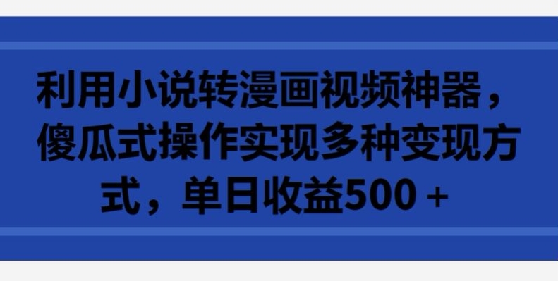 利用小说转漫画视频神器，傻瓜式操作实现多种变现方式，单日收益500+【揭秘】-成可创学网