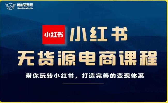 前线玩家-小红书无货源电商，带你玩转小红书，打造完善的变现体系-成可创学网