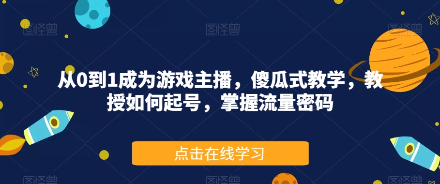 从0到1成为游戏主播，傻瓜式教学，教授如何起号，掌握流量密码-成可创学网