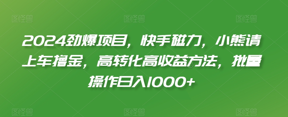 2024劲爆项目，快手磁力，小熊请上车撸金，高转化高收益方法，批量操作日入1000+【揭秘】-成可创学网