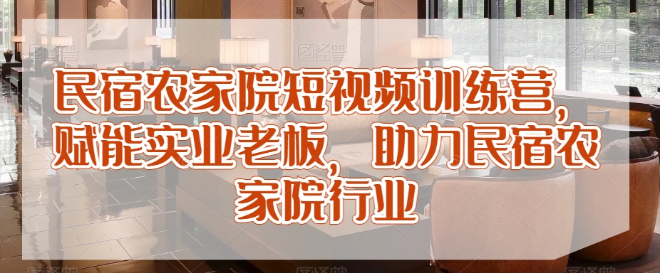 民宿农家院短视频训练营，赋能实业老板，助力民宿农家院行业-成可创学网