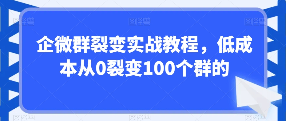 企微群裂变实战教程，低成本从0裂变100个群的-成可创学网