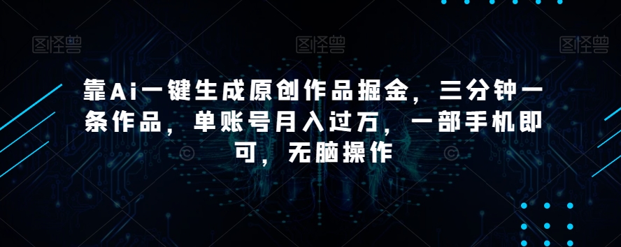 靠Ai一键生成原创作品掘金，三分钟一条作品，单账号月入过万，一部手机即可，无脑操作【揭秘】-成可创学网