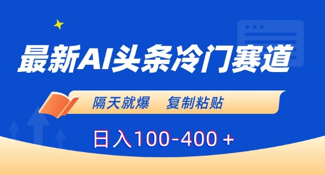 最新AI头条冷门赛道，隔天就爆，复制粘贴日入100-400＋【揭秘】-成可创学网