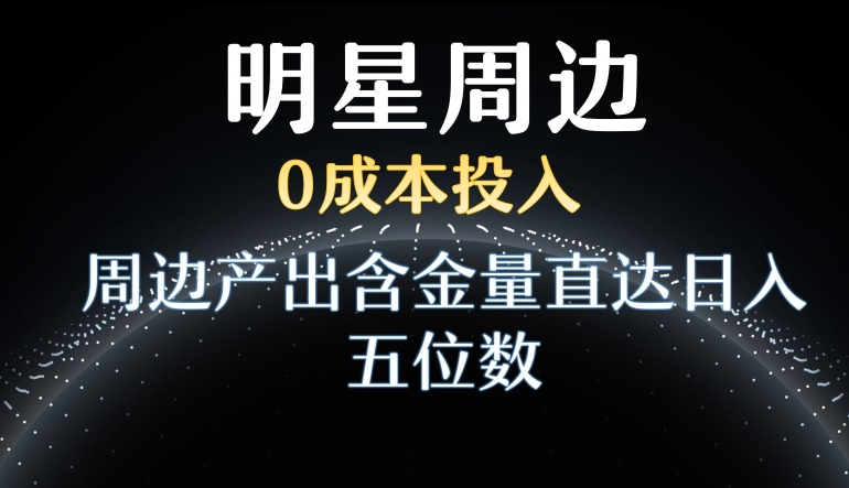 利用明星效应，0成本投入，周边产出含金量直达日入五位数【揭秘】-成可创学网