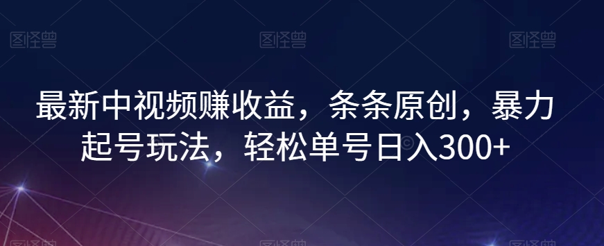 最新中视频赚收益，条条原创，暴力起号玩法，轻松单号日入300+【揭秘】-成可创学网