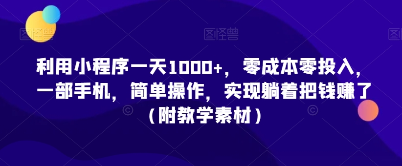 利用小程序一天1000+，零成本零投入，一部手机，简单操作，实现躺着把钱赚了（附教学素材）【揭秘】-成可创学网