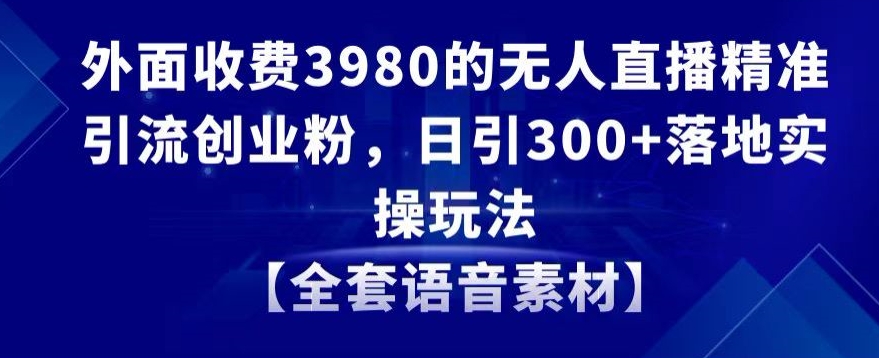 外面收费3980的无人直播精准引流创业粉，日引300+落地实操玩法【全套语音素材】【揭秘】-成可创学网