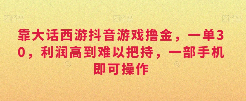 靠大话西游抖音游戏撸金，一单30，利润高到难以把持，一部手机即可操作，日入3000+【揭秘】-成可创学网