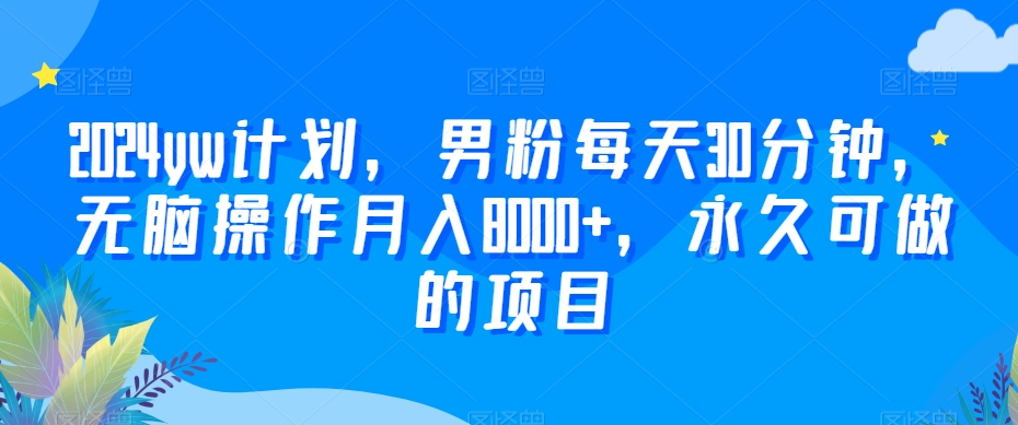 2024yw计划，男粉每天30分钟，无脑操作月入8000+，永久可做的项目【揭秘】-成可创学网