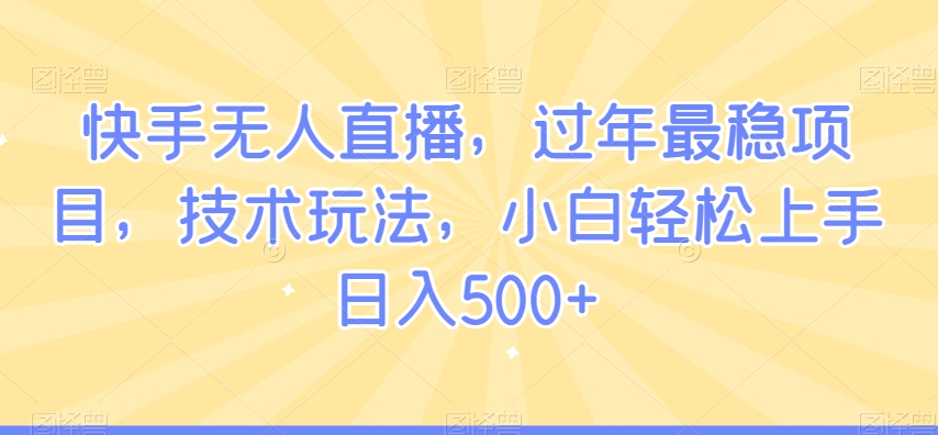 快手无人直播，过年最稳项目，技术玩法，小白轻松上手日入500+【揭秘】-成可创学网