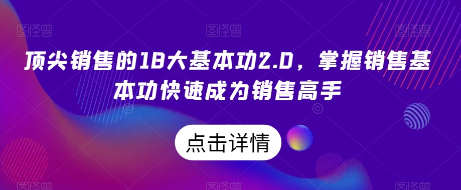 顶尖销售的18大基本功2.0，掌握销售基本功快速成为销售高手-成可创学网