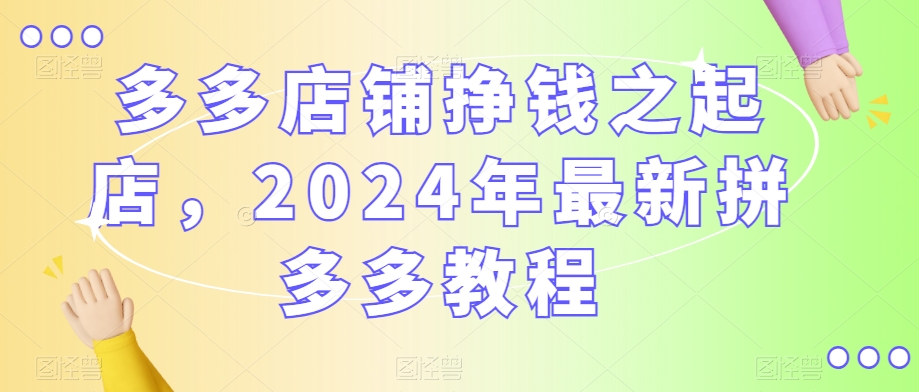 多多店铺挣钱之起店，2024年最新拼多多教程-成可创学网