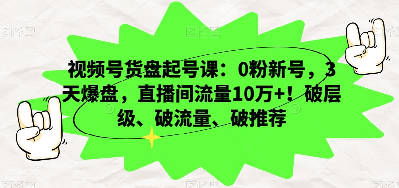 视频号货盘起号课：0粉新号，3天爆盘，直播间流量10万+！破层级、破流量、破推荐-成可创学网