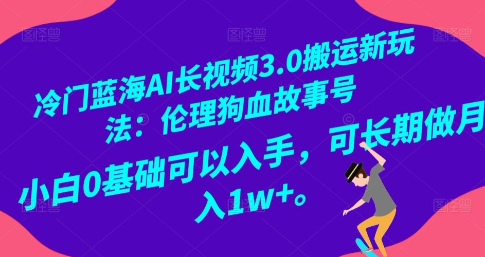 冷门蓝海AI长视频3.0搬运新玩法：伦理狗血故事号，小白0基础可以入手，可长期做月入1w+【揭秘】-成可创学网