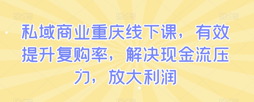 私域商业重庆线下课，有效提升复购率，解决现金流压力，放大利润-成可创学网