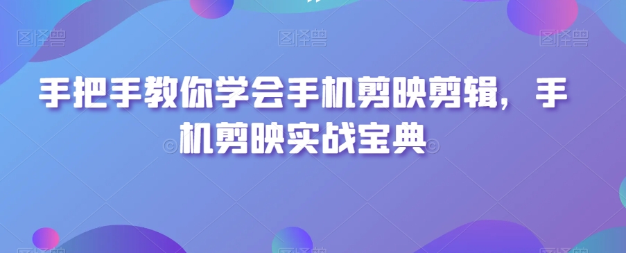 手把手教你学会手机剪映剪辑，手机剪映实战宝典-成可创学网