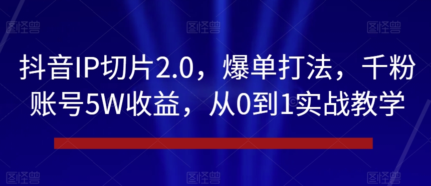 抖音IP切片2.0，爆单打法，千粉账号5W收益，从0到1实战教学【揭秘】-成可创学网