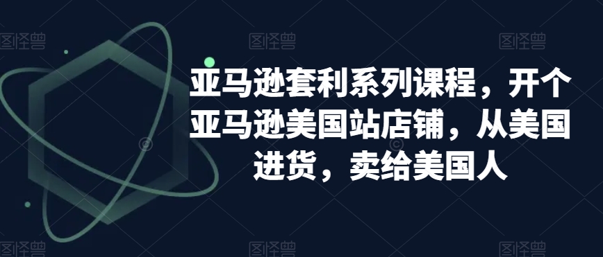 亚马逊套利系列课程，开个亚马逊美国站店铺，从美国进货，卖给美国人-成可创学网