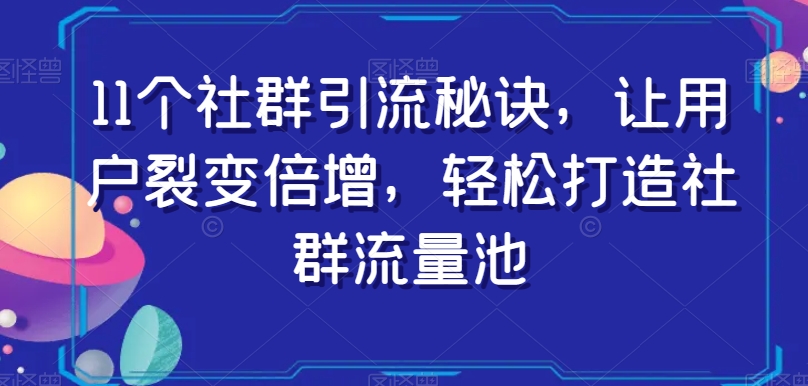 11个社群引流秘诀，让用户裂变倍增，轻松打造社群流量池-成可创学网