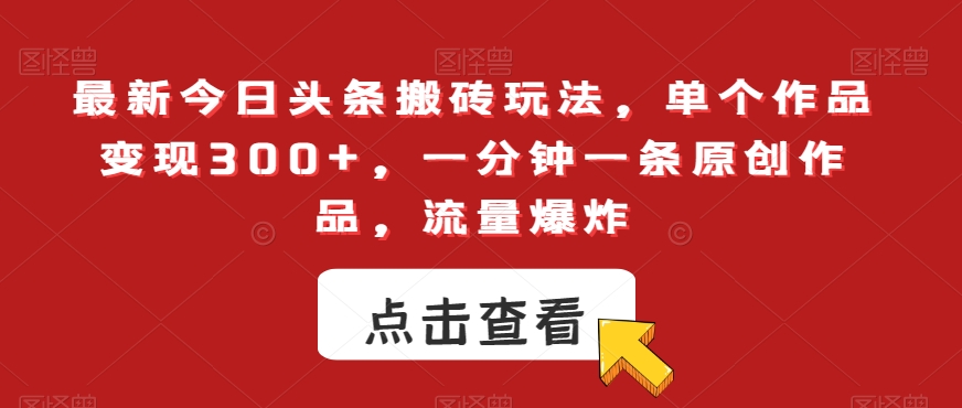 最新今日头条搬砖玩法，单个作品变现300+，一分钟一条原创作品，流量爆炸【揭秘】-成可创学网