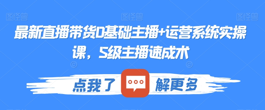 最新直播带货0基础主播+运营系统实操课，S级主播速成术-成可创学网