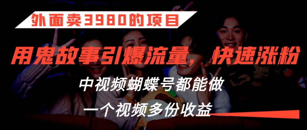 外面卖3980的项目，鬼故事引爆流量打法，中视频、蝴蝶号都能做，一个视频多份收益【揭秘】-成可创学网