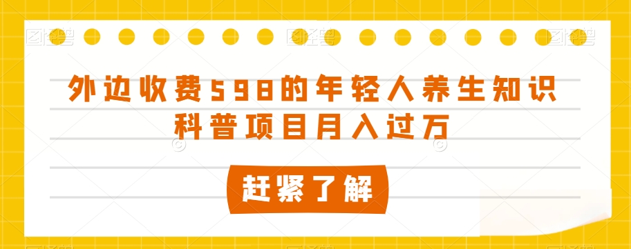 外边收费598的年轻人养生知识科普项目月入过万【揭秘】-成可创学网