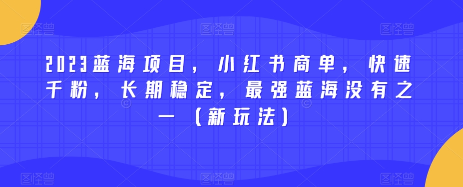 2023蓝海项目，小红书商单，快速千粉，长期稳定，最强蓝海没有之一（新玩法）-成可创学网