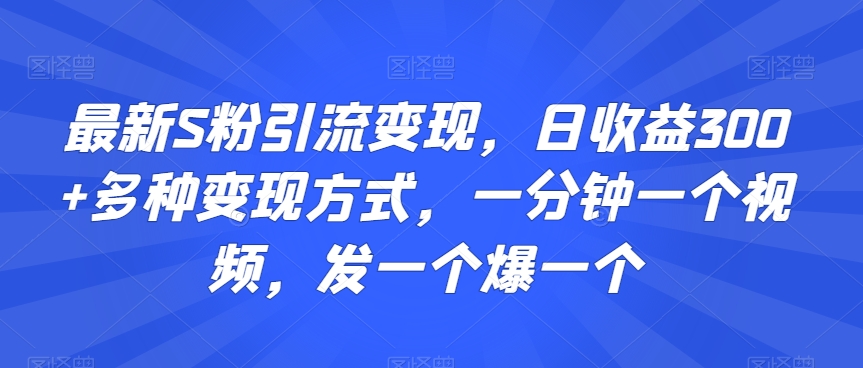 最新S粉引流变现，日收益300+多种变现方式，一分钟一个视频，发一个爆一个【揭秘】-成可创学网