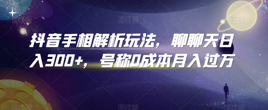 抖音手相解析玩法，聊聊天日入300+，号称0成本月入过万【揭秘】-成可创学网